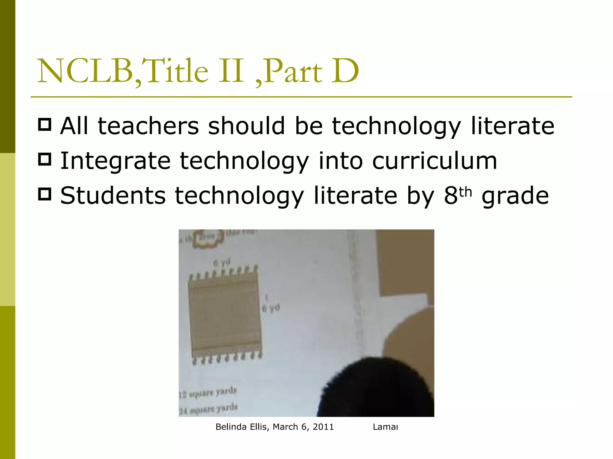NCLB,Title II ,Part D All teachers should be technology literate Integrate technology into curriculum Students technology literate by 8 th  grade 