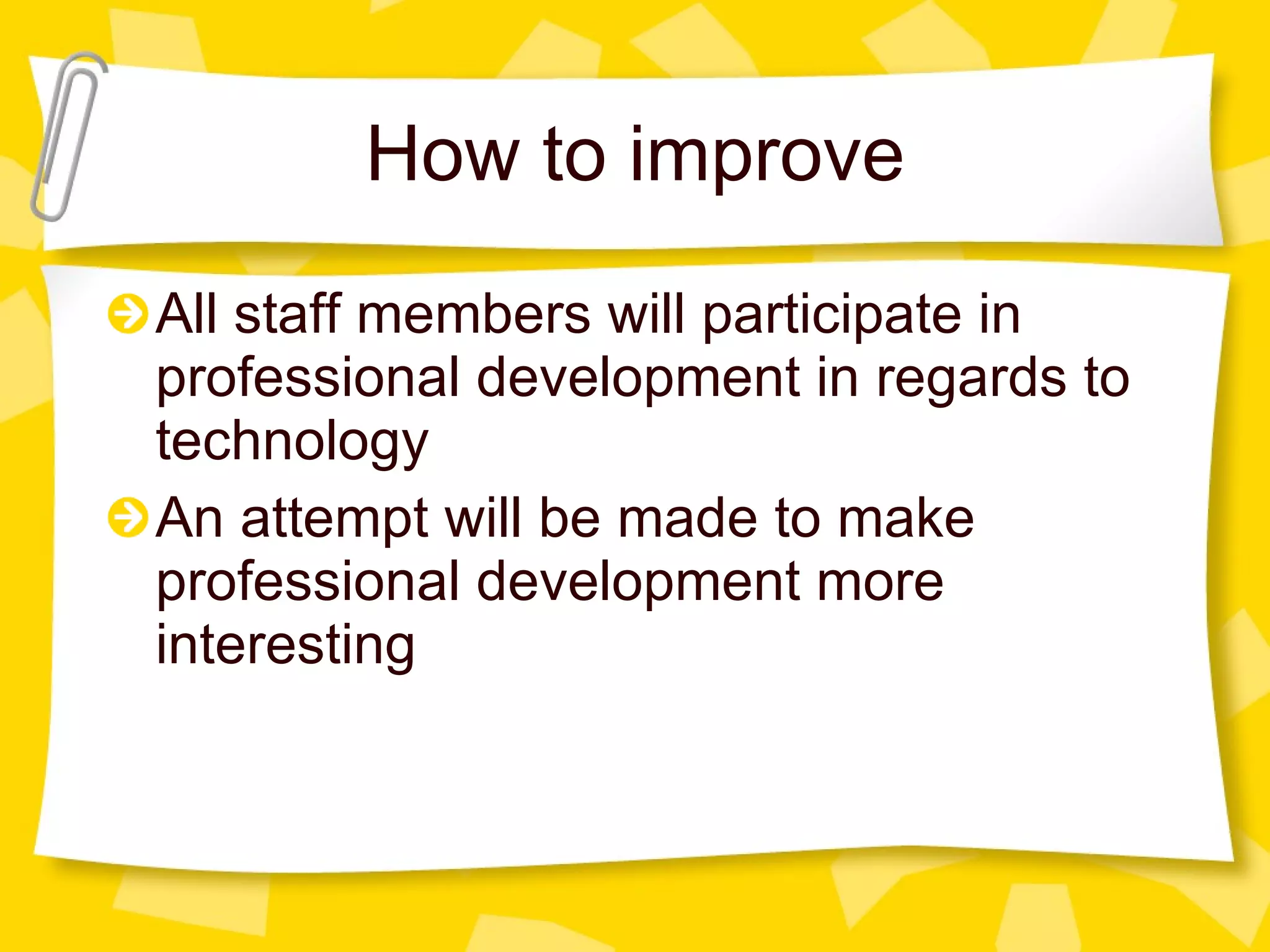 How to improve All staff members will participate in professional development in regards to technology An attempt will be made to make professional development more interesting 