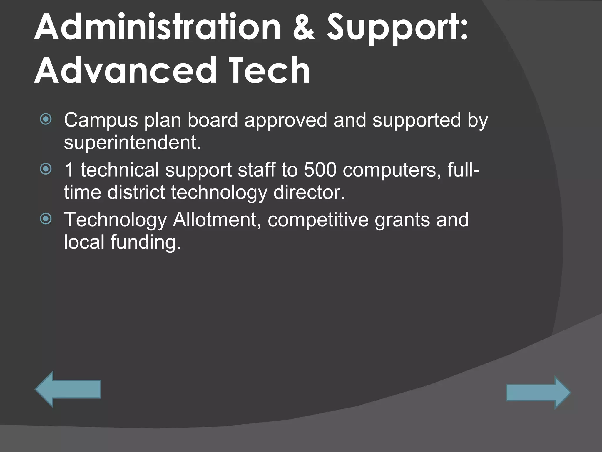 Administration & Support: Advanced Tech Campus plan board approved and supported by superintendent.  1 technical support staff to 500 computers, full- time district technology director.  Technology Allotment, competitive grants and local funding. 