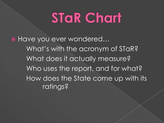 STaR ChartHave you ever wondered…	What’s with the acronym of STaR?	What does it actually measure?	Who uses the report, and for what?	How does the State come up with its 		ratings?