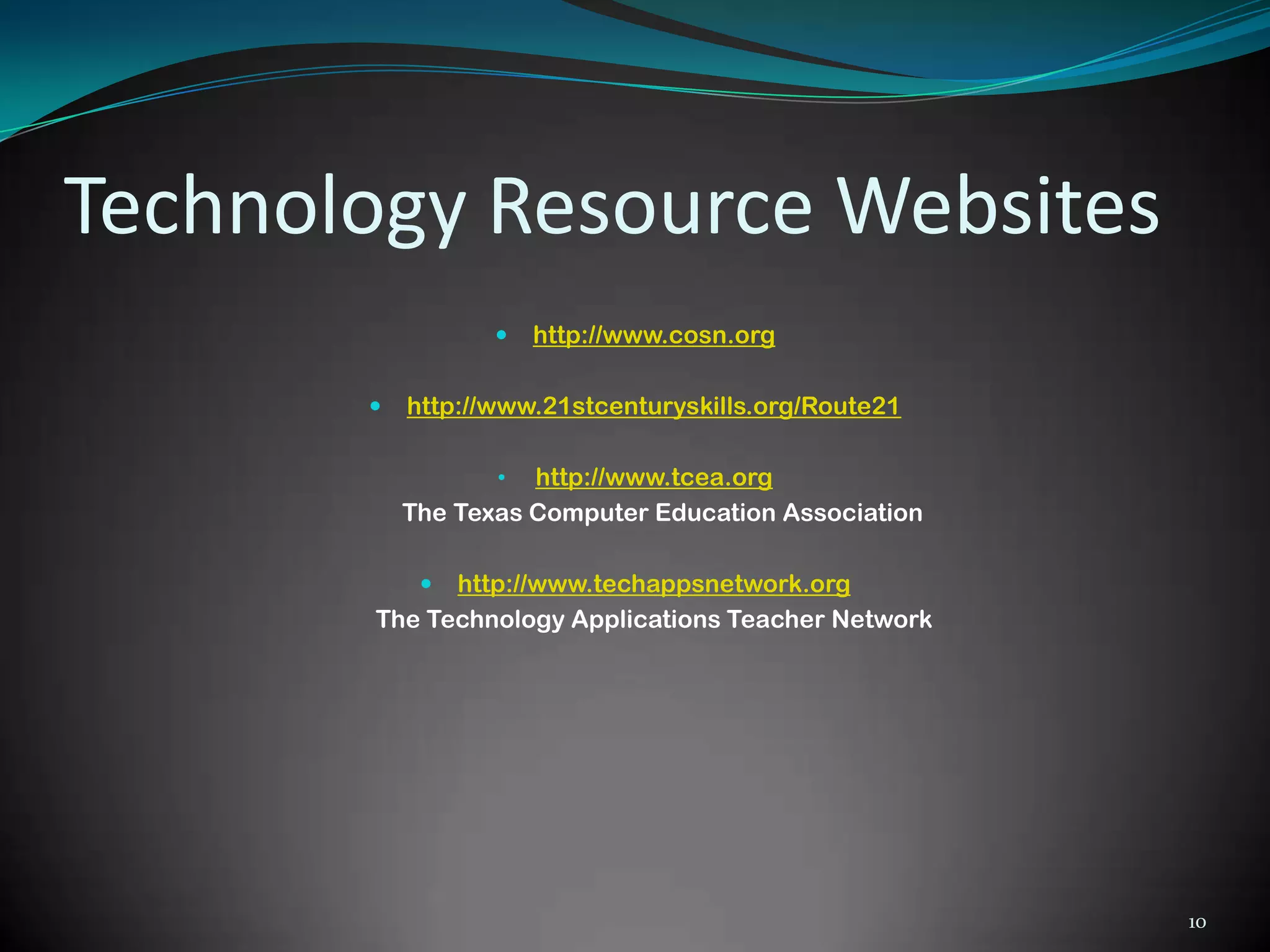 Technology Resource Websites
                     http://www.cosn.org

          http://www.21stcenturyskills.org/Route21

                  •  http://www.tcea.org
           The Texas Computer Education Association

            http://www.techappsnetwork.org
       The Technology Applications Teacher Network




                                                      10
 