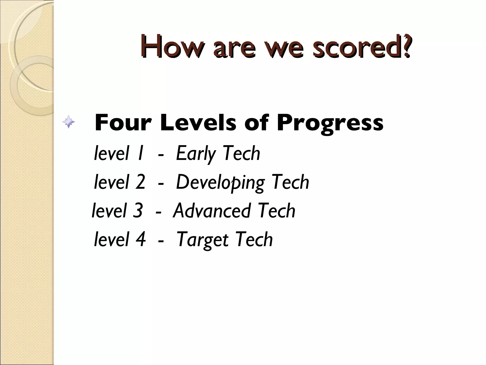 How are we scored? Four Levels of Progress level 1  -  Early Tech level 2  -  Developing Tech level 3  -  Advanced Tech level 4  -  Target Tech 
