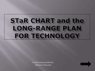 STaR CHART and the LONG-RANGE PLAN FOR TECHNOLOGY Created and presented by: Melissa F. Elizondo 