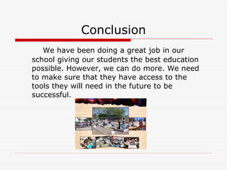 Conclusion We have been doing a great job in our school giving our students the best education possible. However, we can do more. We need to make sure that they have access to the tools they will need in the future to be successful. 