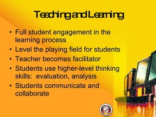 Teaching and Learning Full student engagement in the learning process Level the playing field for students Teacher becomes facilitator Students use higher-level thinking skills:  evaluation, analysis Students communicate and collaborate 
