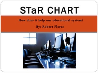 How does it help our educational system? By: Robert Flores  STaR CHART 