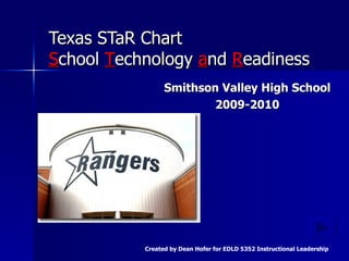 Texas  STaR  Chart S chool  T echnology  a nd  R eadiness Smithson Valley High School 2009-2010 Created by Dean Hofer for EDLD 5352 Instructional Leadership 