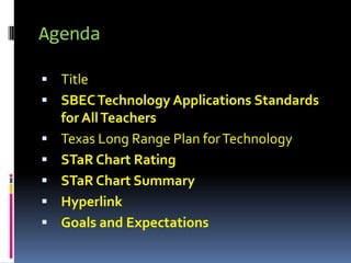 Agenda Title SBEC Technology Applications Standards for All Teachers Texas Long Range Plan for Technology STaR Chart Rating STaR Chart Summary Hyperlink Goals and Expectations 