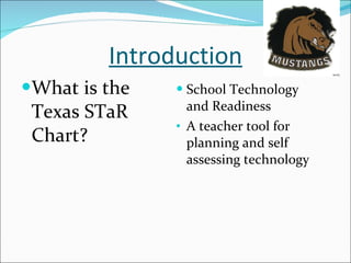 Introduction What is the Texas STaR Chart? School Technology and Readiness A teacher tool for planning and self assessing technology 