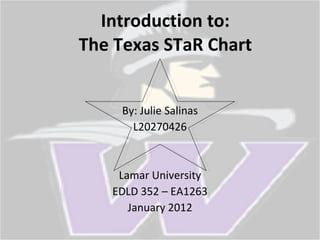 Introduction to: The Texas STaR Chart By: Julie Salinas L20270426 Lamar University EDLD 352 – EA1263 January 2012 