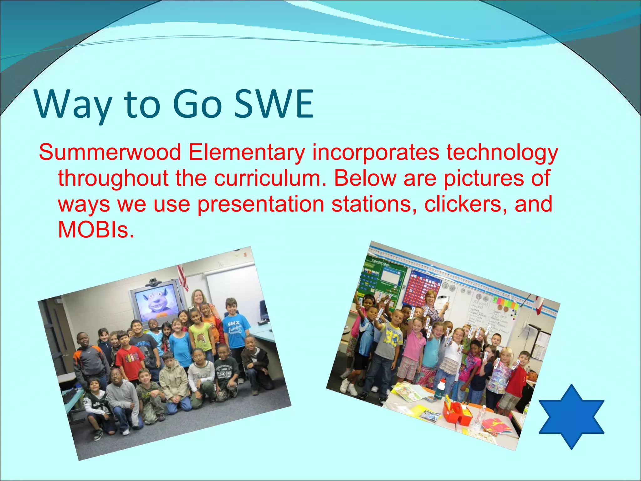 Way to Go SWE Summerwood Elementary incorporates technology throughout the curriculum. Below are pictures of ways we use presentation stations, clickers, and MOBIs.  