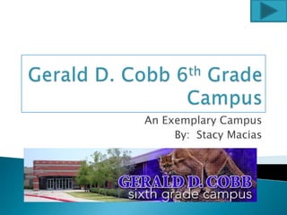Gerald D. Cobb 6th Grade Campus An Exemplary Campus By:  Stacy Macias 