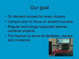 Our goal On demand access for every student Campus plan to focus on student success Regular technology-supported learner-centered projects The teacher to serve as facilitator, mentor and co-learner 