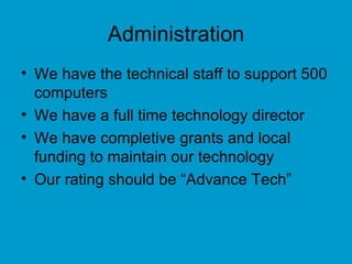 Administration We have the technical staff to support 500 computers We have a full time technology director We have completive grants and local funding to maintain our technology Our rating should be “Advance Tech” 