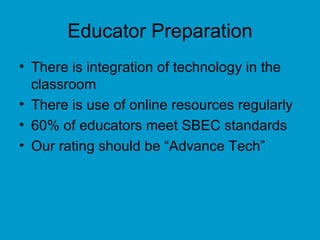 Educator Preparation There is integration of technology in the classroom There is use of online resources regularly 60% of educators meet SBEC standards Our rating should be “Advance Tech” 