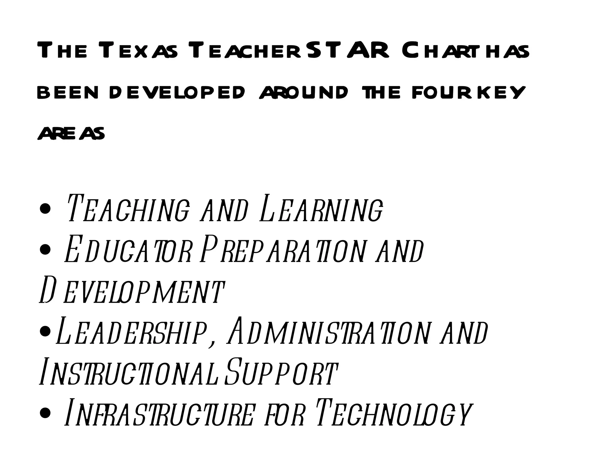 The Texas Teacher STAR Chart has been developed around the four key areas  Teaching and Learning Educator Preparation and Development Leadership, Administration and Instructional Support Infrastructure for Technology 