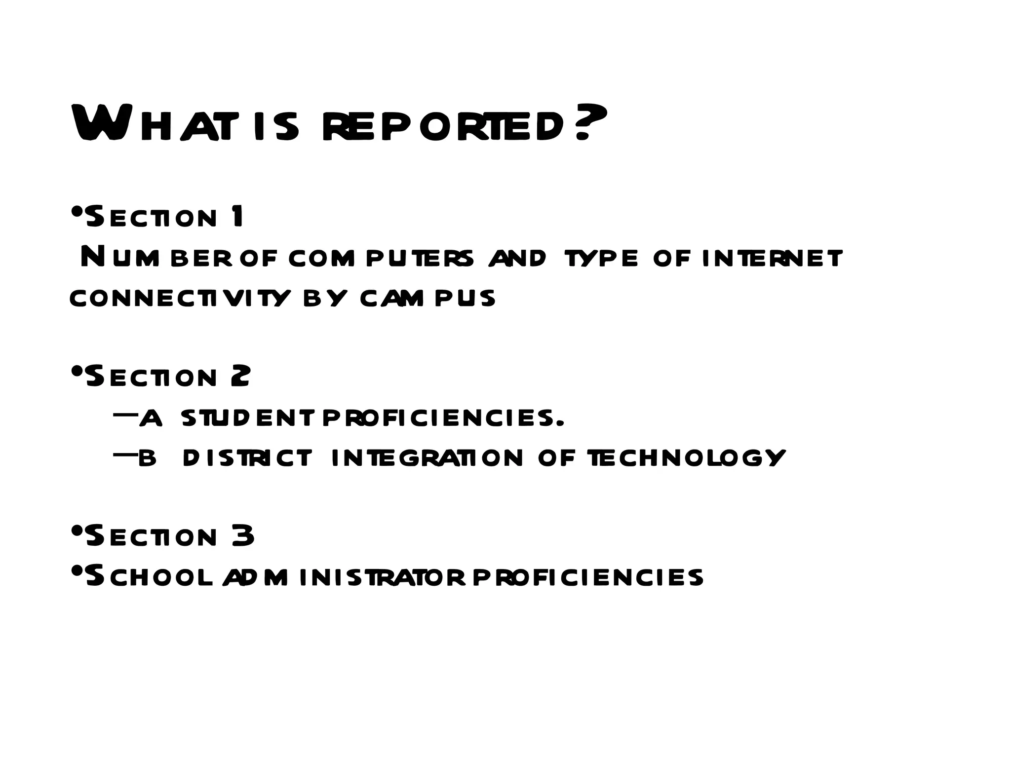 What is reported? Section 1 Number of computers and type of internet  connectivity by campus Section 2 a  student proficiencies.  b  district  integration of technology Section 3  School administrator proficiencies 