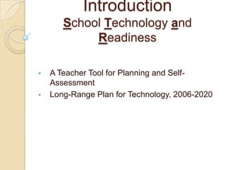 Introduction
       School Technology and
            Readiness

•   A Teacher Tool for Planning and Self-
    Assessment
•   Long-Range Plan for Technology, 2006-2020
 