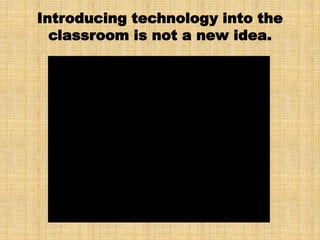 Introducing technology into the
  classroom is not a new idea.
 