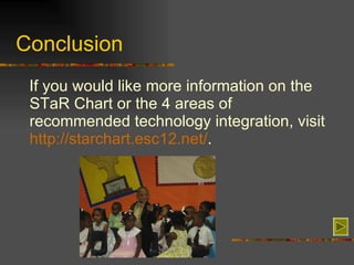 Conclusion If you would like more information on the STaR Chart or the 4 areas of recommended technology integration, visit  http://starchart.esc12.net/ . 