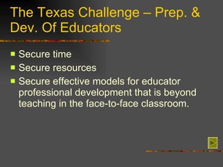 The Texas Challenge – Prep. & Dev. Of Educators Secure time  Secure resources  Secure effective models for educator professional development that is beyond teaching in the face-to-face classroom. 