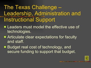 The Texas Challenge – Leadership, Administration and Instructional Support Leaders must model the effective use of technologies. Articulate clear expectations for faculty and staff. Budget real cost of technology, and secure funding to support that budget.  