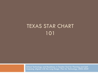 TEXAS STAR CHART 101 School Technology and Readiness: A Teacher Tool for Planning and Self-Assessing aligned with the  Long Range- Plan for Technology, 2006-2020 