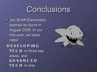 Conclusions Jan Schiff Elementary opened its doors in August 2008. In our first year, we were rated  DEVELOPING TECH  in three key areas, and  ADVANCED TECH  in one. 