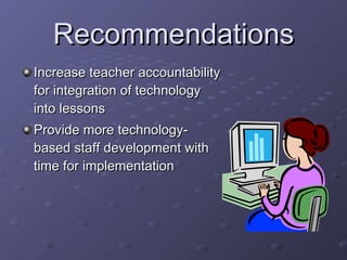 Recommendations Increase teacher accountability for integration of technology into lessons Provide more technology-based staff development with time for implementation 