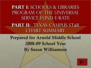 Part I:  Schools & Libraries Program of the Universal Service fund E-Rate   Part II:  Texas Campus St a r Chart Summary Prepared for Arnold Middle School 2008-09 School Year By Susan Williamson 