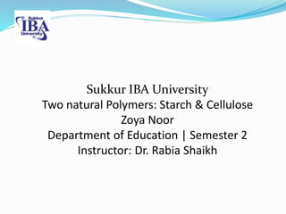 Sukkur IBA University
Two natural Polymers: Starch & Cellulose
Zoya Noor
Department of Education | Semester 2
Instructor: Dr. Rabia Shaikh
 