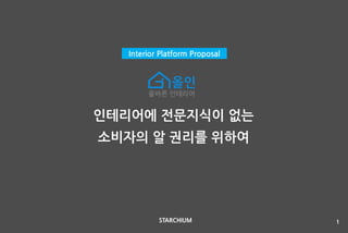 인테리어에 전문지식이 없는
소비자의 알 권리를 위하여
Interior Platform Proposal
1STARCHIUM
 