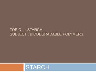 TOPIC : STARCH
SUBJECT : BIODEGRADABLE POLYMERS
STARCH
 