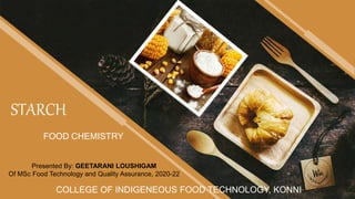 STARCH
FOOD CHEMISTRY
Presented By: GEETARANI LOUSHIGAM
Of MSc Food Technology and Quality Assurance, 2020-22
COLLEGE OF INDIGENEOUS FOOD TECHNOLOGY, KONNI
 