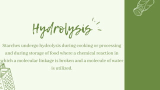 Hydrolysis
Starches undergo hydrolysis during cooking or processing
and during storage of food where a chemical reaction in
which a molecular linkage is broken and a molecule of water
is utilized.
 