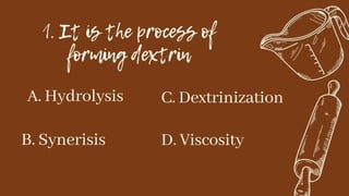1. It is the process of
forming dextrin
A. Hydrolysis
B. Synerisis
C. Dextrinization
D. Viscosity
 