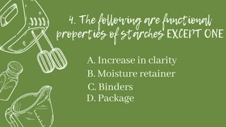 4. The following are functional
properties of starches EXCEPT ONE
A. Increase in clarity
B. Moisture retainer
C. Binders
D. Package
 