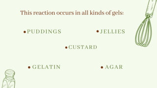 PUDDINGS
This reaction occurs in all kinds of gels:
JELLIES
CUSTARD
GELATIN AGAR
 