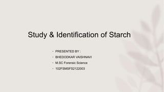 Study & Identification of Starch
• PRESENTED BY :
• BHEDODKAR VAISHNAVI
• M.SC Forensic Science
• 102FSMSFS2122003
 