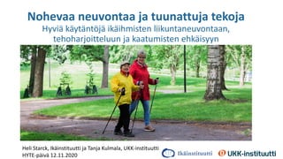 Nohevaa neuvontaa ja tuunattuja tekoja
Hyviä käytäntöjä ikäihmisten liikuntaneuvontaan,
tehoharjoitteluun ja kaatumisten ehkäisyyn
Heli Starck, Ikäinstituutti ja Tanja Kulmala, UKK-instituutti
HYTE-päivä 12.11.2020
 