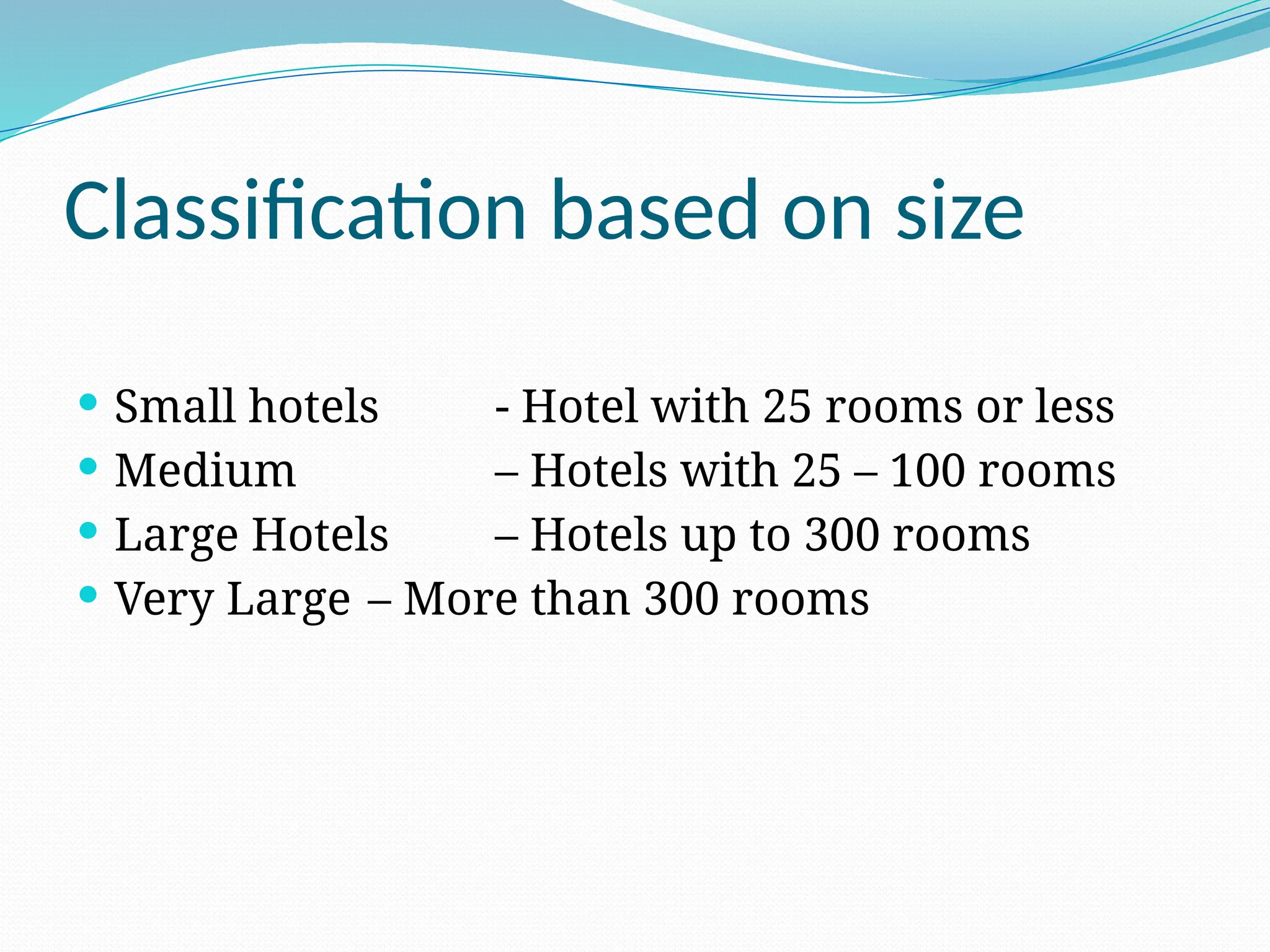 Classification based on size
 Small hotels - Hotel with 25 rooms or less
 Medium – Hotels with 25 – 100 rooms
 Large Hotels – Hotels up to 300 rooms
 Very Large – More than 300 rooms
 