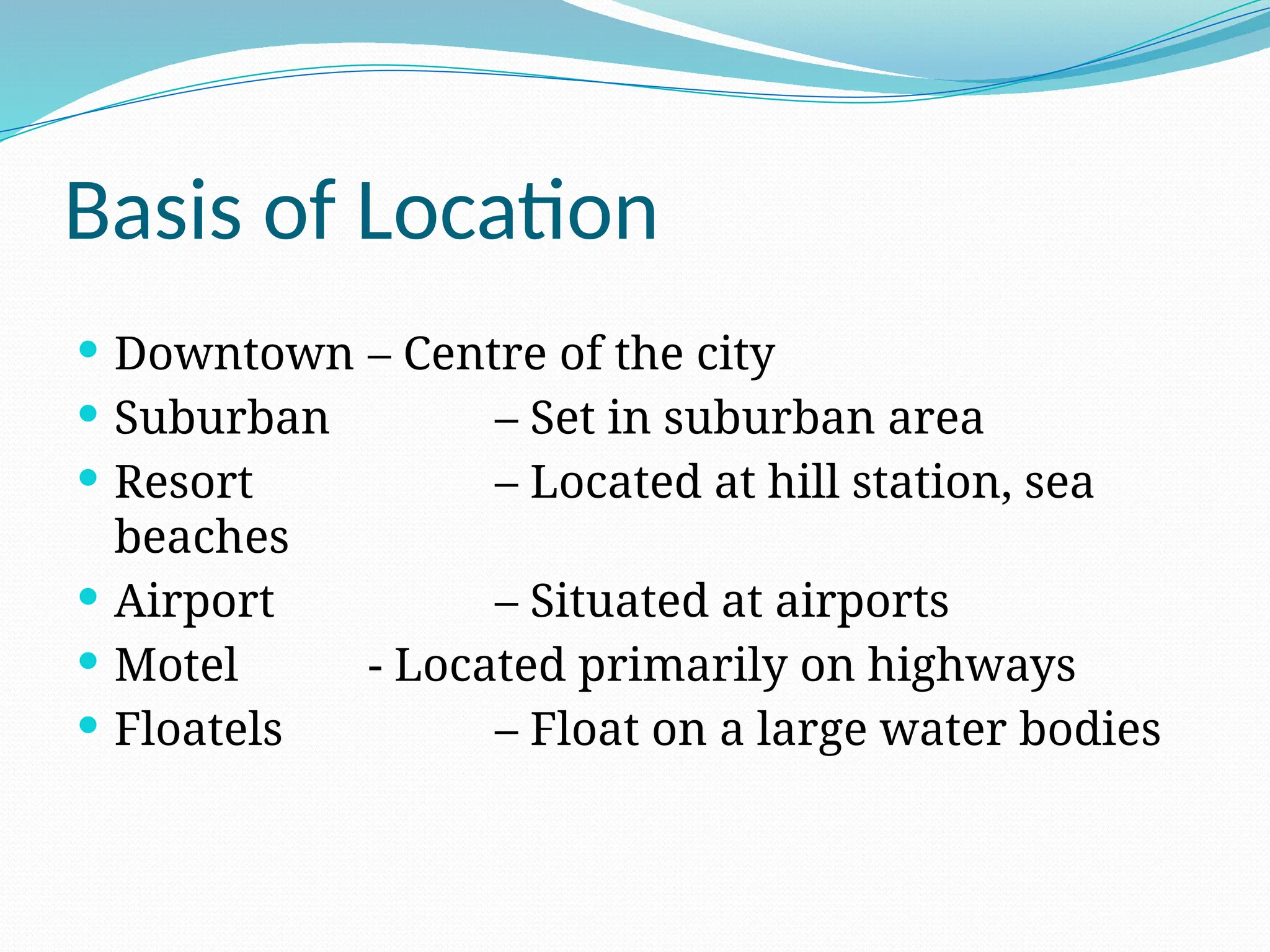 Basis of Location
 Downtown – Centre of the city
 Suburban – Set in suburban area
 Resort – Located at hill station, sea
beaches
 Airport – Situated at airports
 Motel - Located primarily on highways
 Floatels – Float on a large water bodies
 