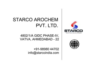 STARCO AROCHEM
        PVT. LTD.

  4802/1/A GIDC PHASE-IV,
  VATVA, AHMEDABAD - 22


          +91-98980 44702
      info@starcoindia.com
 