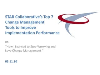 STAR Collaborative’s Top 7
Change Management
Tools to Improve
Implementation Performance
or,
“How I Learned to Stop Worrying and
Love Change Management “


03.11.10
 