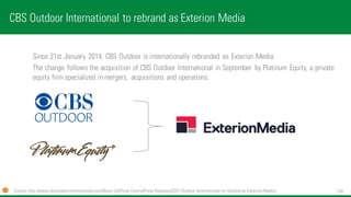 130 
Since 21st January 2014, CBS Outdoor is internationally rebranded as ExterionMedia. 
The change follows the acquisiti...