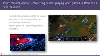45 
Twitch.tv has many streams of all the popular 
games and in big tournaments there are 
million viewers worldwide. 
Popular games are League of Legends and 
Starcraft2. 
Trend: eSportsviewing –Watching gamers playing video games in streams all over the world 
Source: http://www.pu.nl/artikelen/blog/hoogtijdagen-voor-esports/  