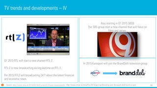 60 
TV trends and developments –IV 
Q1 2015 RTL will start a new channel RTL Z. 
RTL Z is now broadcasting during daytime on RTL 7. 
Per 2015 RTLZ will broadcasting 24/7 about the latest financial and economic news. 
Source: http://www.nrcq.nl/2014/09/18/rtl-z-wordt-24-uurs-nieuwszender; http://www.show.nl/showflits/2014/gezinsuitbreiding-voor-sbs-want-sbs9-komt-er-aan/ 
Also starting in Q1 2015 SBS9 
The SBS-group start a new channel that will focus on films and series. 
In 2015 Eurosportwill join the BrandDellitelevision group  