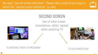 53
SECOND SCREEN
Use of other screen
(smartphone, tablet, laptop)
while watching TV
No clear “second screen definition”. Please take a look at two ways in
which the “second screen definition” is used.
TO INTERACT WITH TV PROGRAM TO DO OTHER STUFF
 