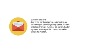 Svinefin-app avis
Jeg vil ha hard redigering, prioritering og
kuratering av det viktigste og beste, ikke en
endeløs strøm av hummer og kanari, barter
og snott, stort og smått... noen må skille
klinten fra hveten.
 