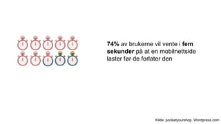 74% av brukerne vil vente i fem
sekunder på at en mobilnettside
laster før de forlater den
Kilde: pocketyourshop. Wordpress.com
 